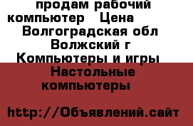 продам рабочий компьютер › Цена ­ 2 000 - Волгоградская обл., Волжский г. Компьютеры и игры » Настольные компьютеры   